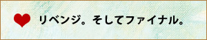 リベンジ。そしてファイナル。